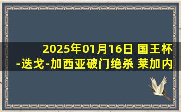 2025年01月16日 国王杯-迭戈-加西亚破门绝杀 莱加内斯3-2阿尔梅里亚晋级